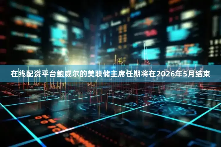 在线配资平台鲍威尔的美联储主席任期将在2026年5月结束
