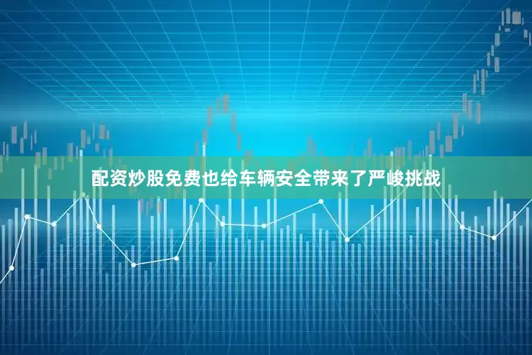 配资炒股免费也给车辆安全带来了严峻挑战