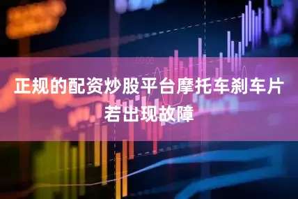 正规的配资炒股平台摩托车刹车片若出现故障