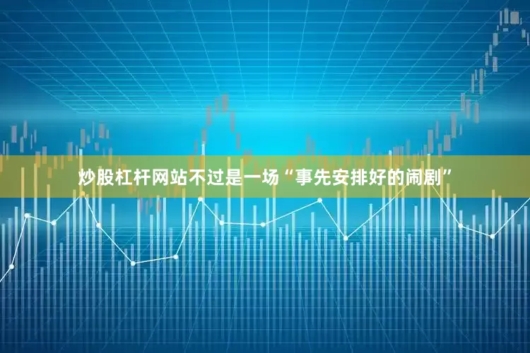 炒股杠杆网站不过是一场“事先安排好的闹剧”