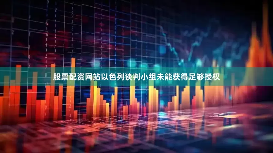股票配资网站以色列谈判小组未能获得足够授权