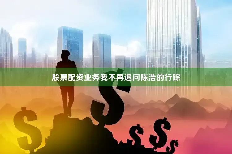 股票配资业务我不再追问陈浩的行踪