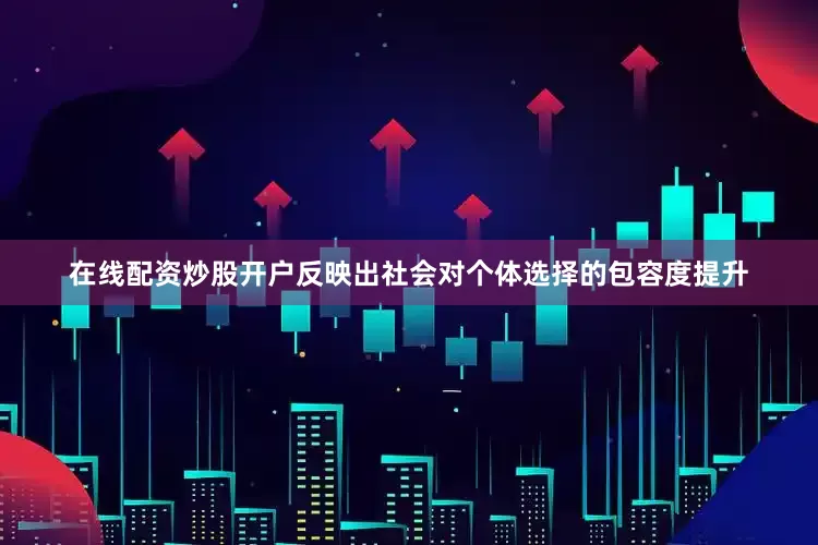在线配资炒股开户反映出社会对个体选择的包容度提升