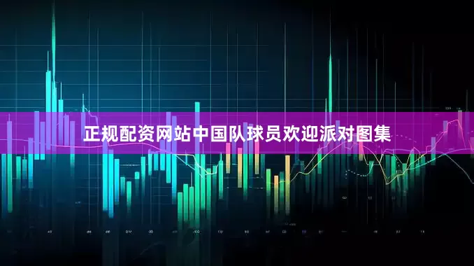 正规配资网站中国队球员欢迎派对图集