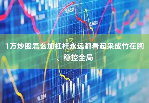 1万炒股怎么加杠杆永远都看起来成竹在胸、稳控全局