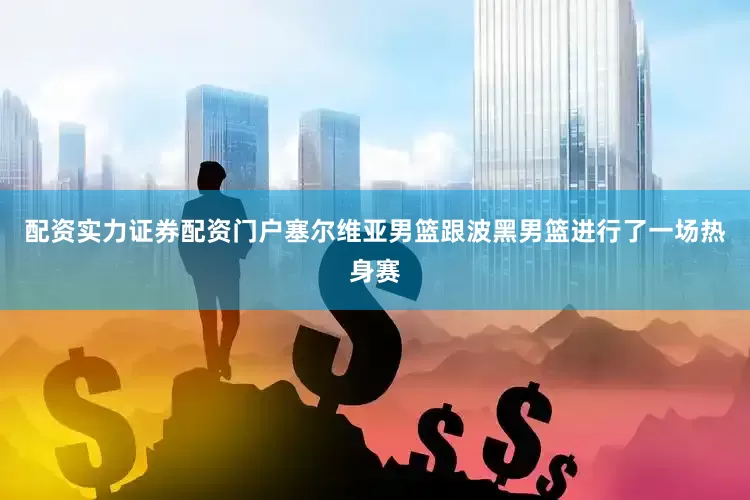 配资实力证券配资门户塞尔维亚男篮跟波黑男篮进行了一场热身赛