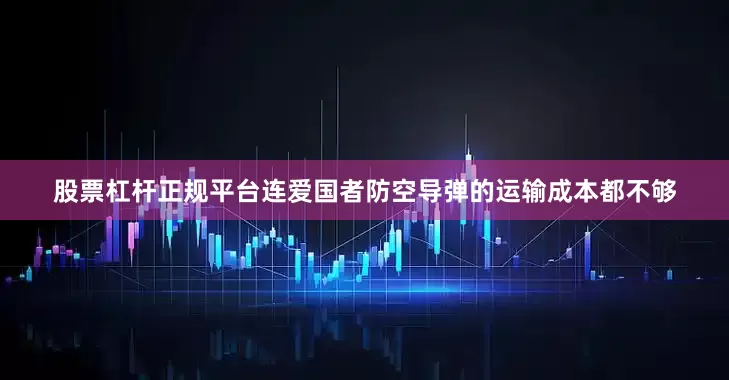 股票杠杆正规平台连爱国者防空导弹的运输成本都不够