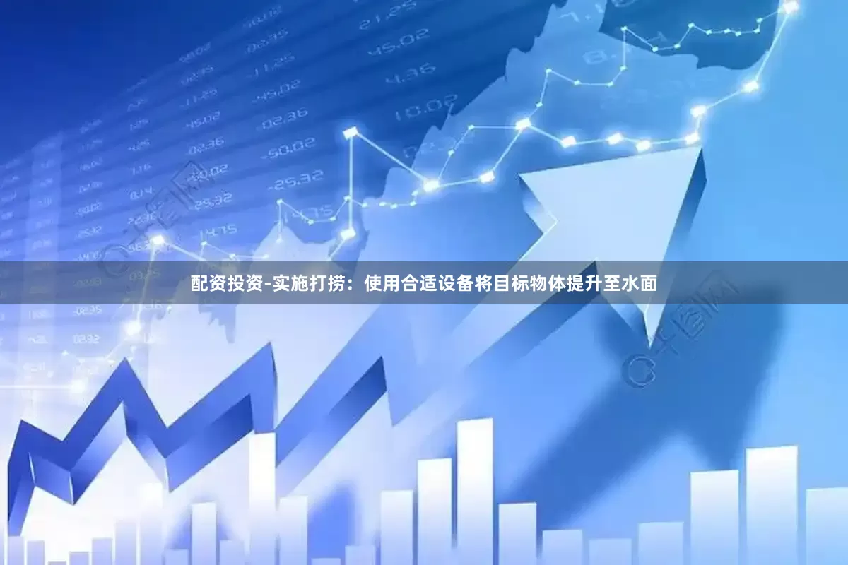 配资投资-实施打捞：使用合适设备将目标物体提升至水面