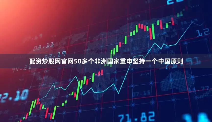 配资炒股网官网50多个非洲国家重申坚持一个中国原则