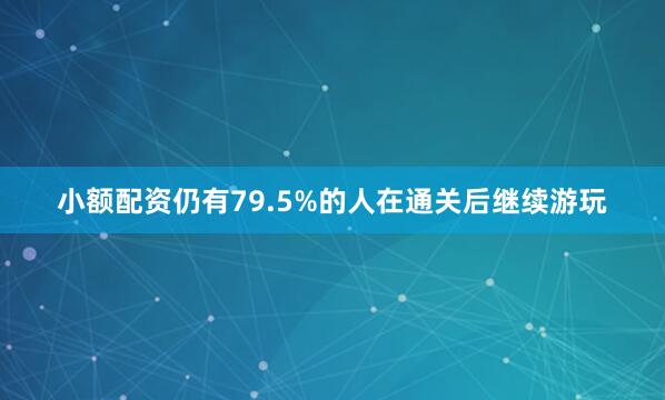 小额配资仍有79.5%的人在通关后继续游玩