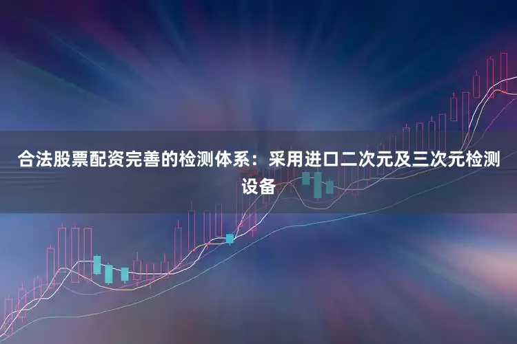 合法股票配资完善的检测体系：采用进口二次元及三次元检测设备
