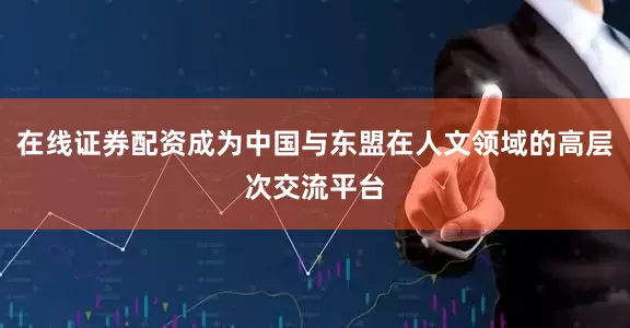 在线证券配资成为中国与东盟在人文领域的高层次交流平台