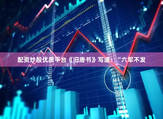 配资炒股优质平台《旧唐书》写道：“六军不发