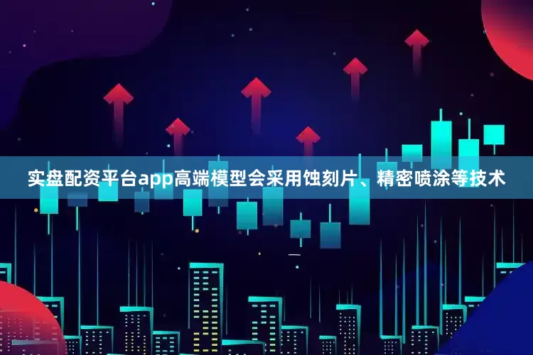 实盘配资平台app高端模型会采用蚀刻片、精密喷涂等技术