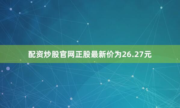 配资炒股官网正股最新价为26.27元