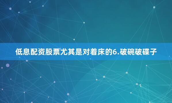 低息配资股票尤其是对着床的6.破碗破碟子