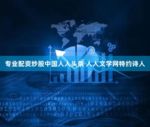 专业配资炒股中国人人头条 人人文学网特约诗人