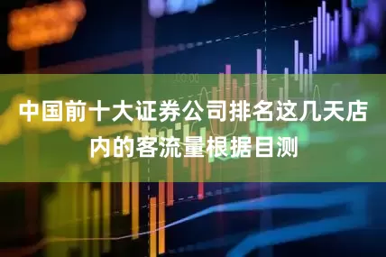 中国前十大证券公司排名这几天店内的客流量根据目测