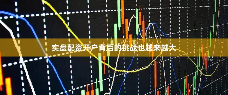 实盘配资开户背后的挑战也越来越大