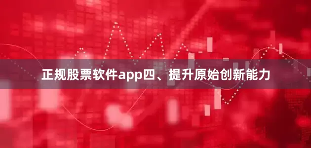 正规股票软件app　　四、提升原始创新能力