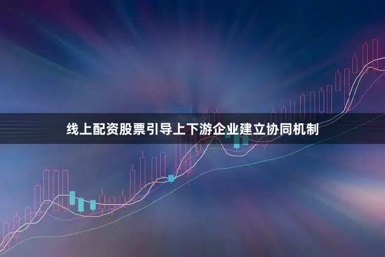 线上配资股票引导上下游企业建立协同机制
