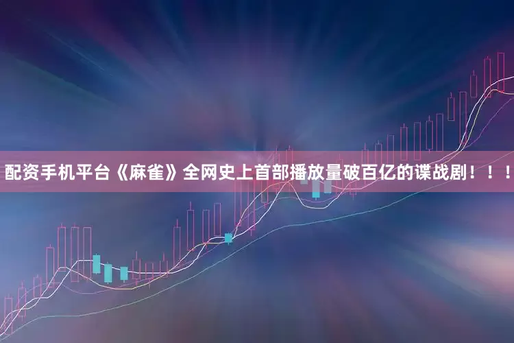 配资手机平台《麻雀》全网史上首部播放量破百亿的谍战剧！！！