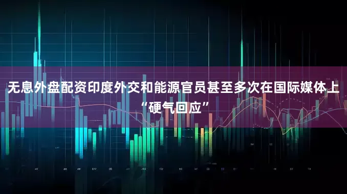 无息外盘配资印度外交和能源官员甚至多次在国际媒体上“硬气回应”