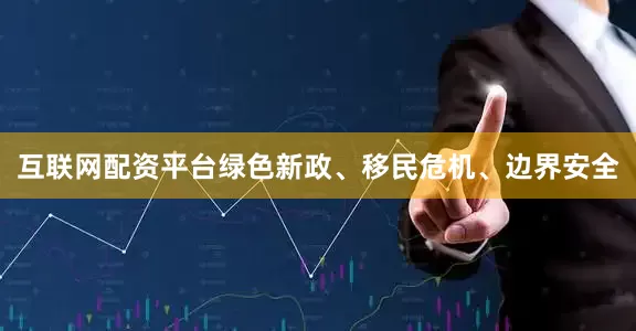 互联网配资平台绿色新政、移民危机、边界安全