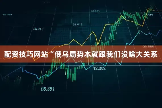 配资技巧网站“俄乌局势本就跟我们没啥大关系